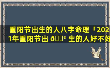 重阳节出生的人八字命理「2021年重阳节出 💮 生的人好不好」